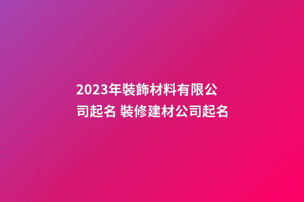 2023年裝飾材料有限公司起名 裝修建材公司起名-第1張-公司起名-玄機派